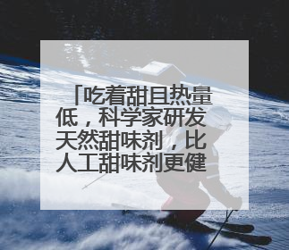 吃着甜且热量低，科学家研发天然甜味剂，比人工甜味剂更健康！
