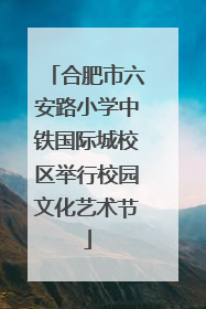 合肥市六安路小学中铁国际城校区举行校园文化艺术节