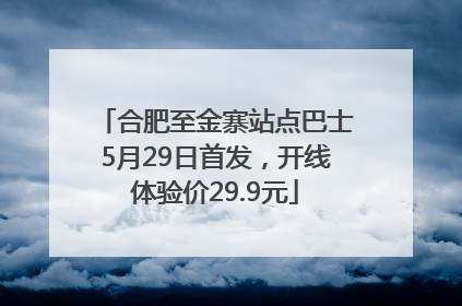 合肥至金寨站点巴士5月29日首发，开线体验价29.9元