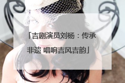 吉剧演员刘杨：传承非遗 唱响吉风吉韵