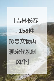吉林长春：158件珍贵文物再现宋代礼制风华