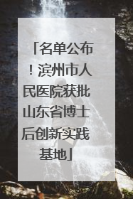 名单公布！滨州市人民医院获批山东省博士后创新实践基地