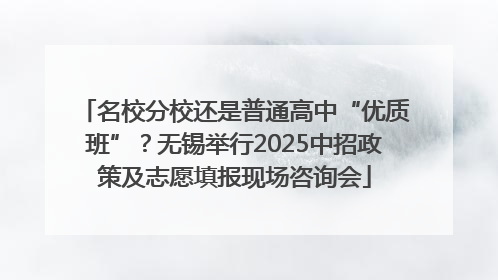 名校分校还是普通高中“优质班”？无锡举行2025中招政策及志愿填报现场咨询会