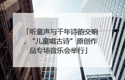 听童声与千年诗韵交响，“儿童唱古诗”原创作品专场音乐会举行