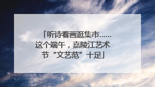 听诗看画逛集市……这个端午，嘉陵江艺术节“文艺范”十足