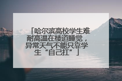 哈尔滨高校学生难耐高温在楼道睡觉，异常天气不能只靠学生“自己扛”