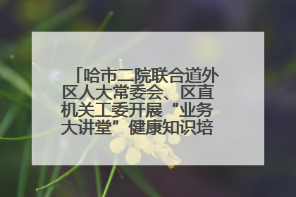 哈市二院联合道外区人大常委会、区直机关工委开展“业务大讲堂”健康知识培训暨大型义诊活动