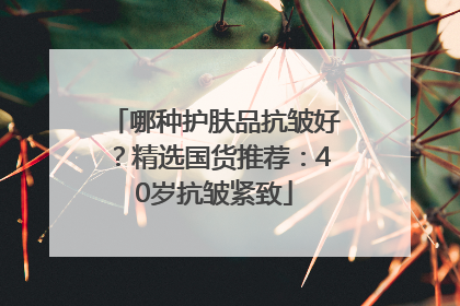 哪种护肤品抗皱好？精选国货推荐：40岁抗皱紧致
