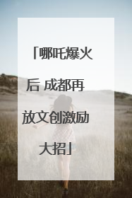 哪吒爆火后 成都再放文创激励大招