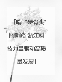 啃“硬骨头”闯新路 浙江科技力量驱动高质量发展