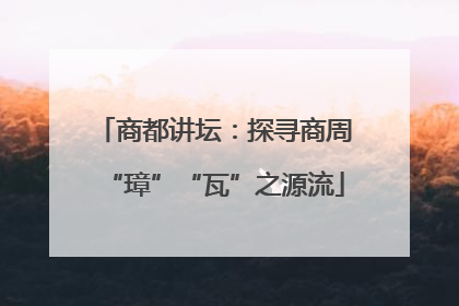 商都讲坛：探寻商周“璋”“瓦”之源流