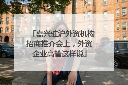 嘉兴驻沪外资机构招商推介会上，外资企业高管这样说
