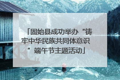固始县成功举办“铸牢中华民族共同体意识”端午节主题活动