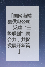 国网南靖县供电公司：党建“三级联创”聚合力，共促发展开新篇
