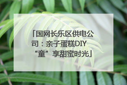 国网长乐区供电公司：亲子蛋糕DIY“童”享甜蜜时光