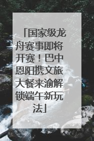 国家级龙舟赛事即将开赛！巴中恩阳携文旅大餐来渝解锁端午新玩法