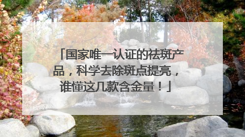 国家唯一认证的祛斑产品，科学去除斑点提亮，谁懂这几款含金量！