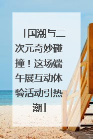 国潮与二次元奇妙碰撞！这场端午展互动体验活动引热潮