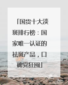 国货十大淡斑排行榜：国家唯一认证的祛斑产品，口碑党狂囤