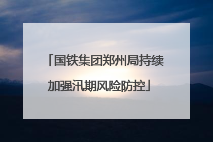 国铁集团郑州局持续加强汛期风险防控