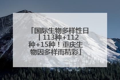 国际生物多样性日丨113种+112种+15种！重庆生物因多样而精彩