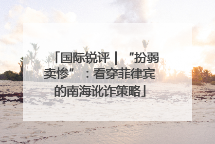 国际锐评｜“扮弱卖惨”：看穿菲律宾的南海讹诈策略