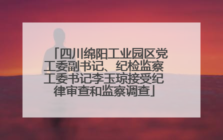 四川绵阳工业园区党工委副书记、纪检监察工委书记李玉琼接受纪律审查和监察调查