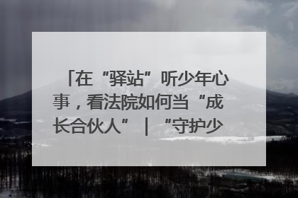 在“驿站”听少年心事，看法院如何当“成长合伙人”｜“守护少年的微笑” 探访记