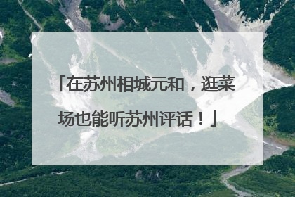 在苏州相城元和，逛菜场也能听苏州评话！