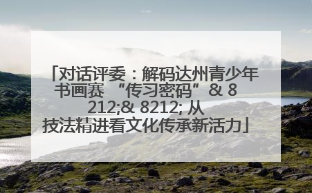 对话评委：解码达州青少年书画赛 “传习密码”& 8212;& 8212; 从技法精进看文化传承新活力