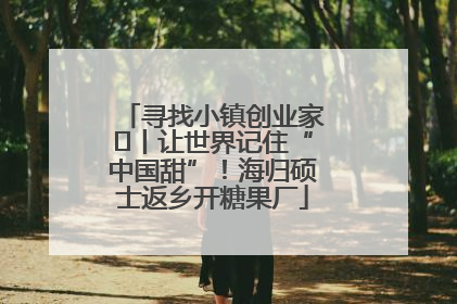 寻找小镇创业家㉛丨让世界记住“中国甜”！海归硕士返乡开糖果厂