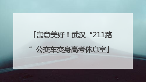 寓意美好！武汉“211路”公交车变身高考休息室