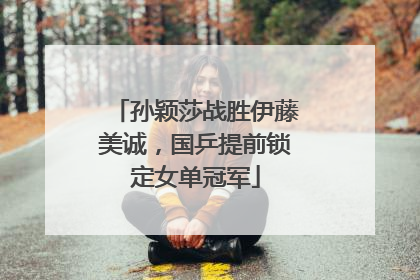 孙颖莎战胜伊藤美诚，国乒提前锁定女单冠军