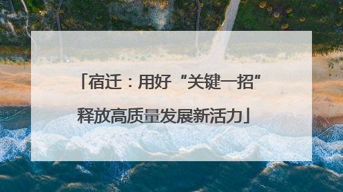 宿迁：用好“关键一招” 释放高质量发展新活力