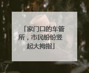 家门口的车管所，市民纷纷竖起大拇指
