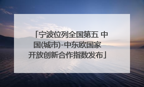 宁波位列全国第五 中国(城市)-中东欧国家开放创新合作指数发布