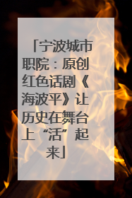 宁波城市职院：原创红色话剧《海波平》让历史在舞台上“活”起来