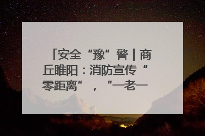 安全“豫”警｜商丘睢阳：消防宣传“零距离”，“一老一小”同守护
