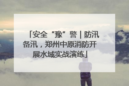 安全“豫”警｜防汛备汛，郑州中原消防开展水域实战演练