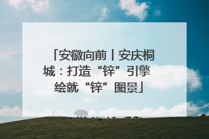 安徽向前丨安庆桐城：打造“锌”引擎 绘就“锌”图景