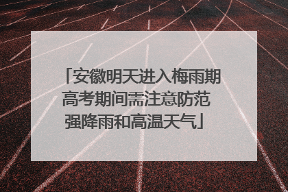 安徽明天进入梅雨期 高考期间需注意防范强降雨和高温天气