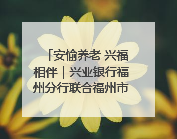 安愉养老 兴福相伴｜兴业银行福州分行联合福州市老年大学点亮安愉文化生活