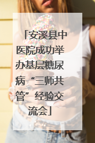 安溪县中医院成功举办基层糖尿病“三师共管”经验交流会