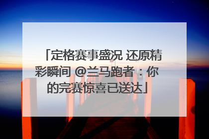 定格赛事盛况 还原精彩瞬间 @兰马跑者：你的完赛惊喜已送达