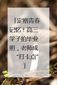 定格青春记忆！高三学子拍毕业照，老师成“打卡点”