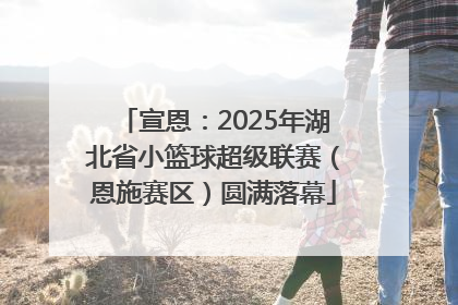 宣恩：2025年湖北省小篮球超级联赛（恩施赛区）圆满落幕
