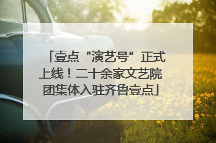 壹点“演艺号”正式上线！二十余家文艺院团集体入驻齐鲁壹点