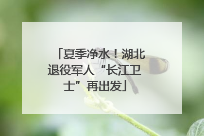 夏季净水！湖北退役军人“长江卫士”再出发