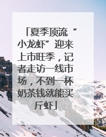 夏季顶流“小龙虾”迎来上市旺季，记者走访一线市场，不到一杯奶茶钱就能买斤虾