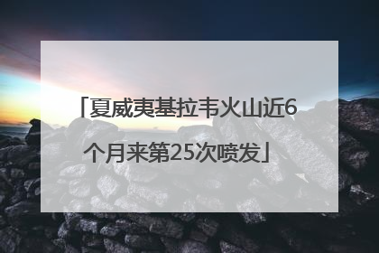 夏威夷基拉韦火山近6个月来第25次喷发